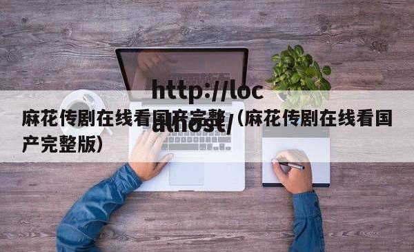 麻花传剧在线看国产完整（麻花传剧在线看国产完整版）